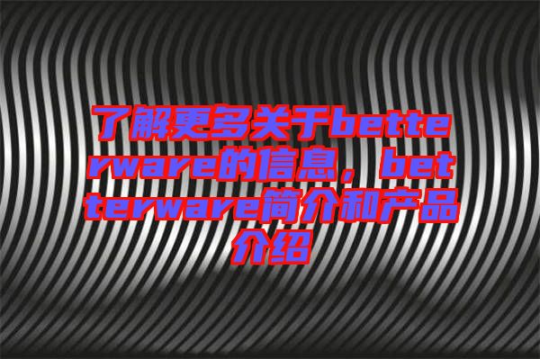 了解更多關于betterware的信息,betterware簡介和產(chǎn)品介紹