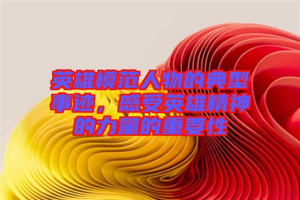 英雄模范人物的典型事跡,感受英雄精神的力量的重要性
