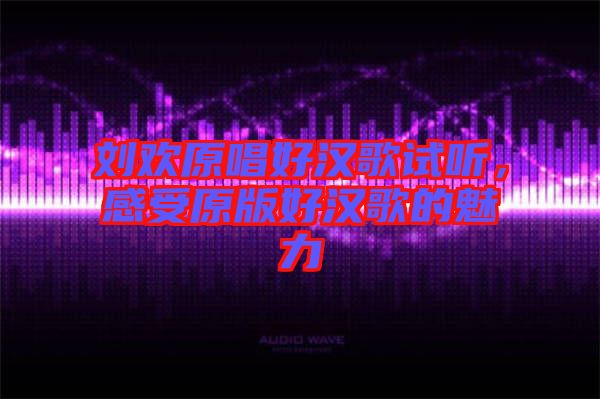 劉歡原唱好漢歌試聽，感受原版好漢歌的魅力