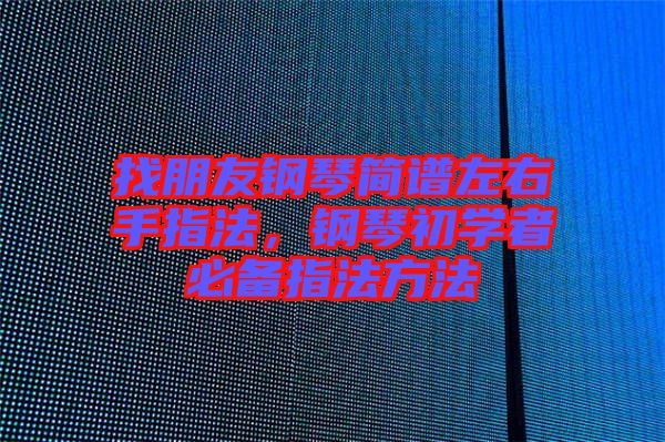 找朋友鋼琴簡譜左右手指法，鋼琴初學者必備指法方法