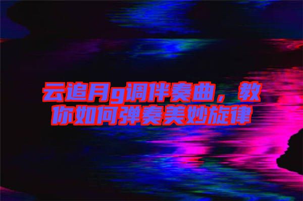 云追月g調伴奏曲,教你如何彈奏美妙旋律