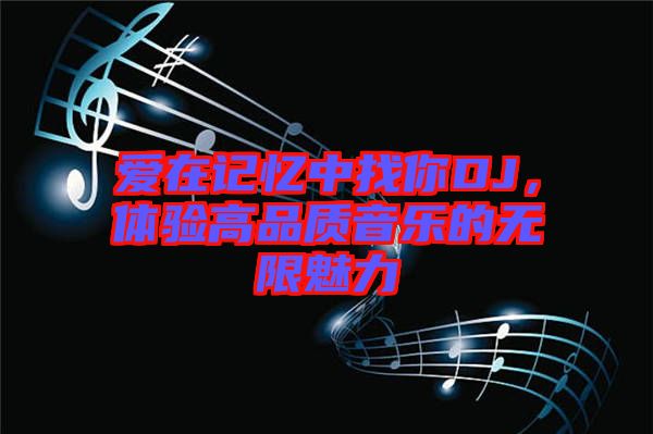 愛(ài)在記憶中找你DJ,體驗(yàn)高品質(zhì)音樂(lè)的無(wú)限魅力