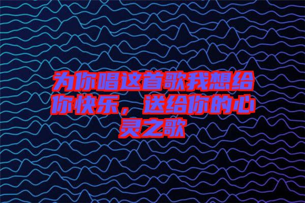 為你唱這首歌我想給你快樂,送給你的心靈之歌