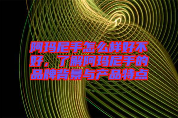 阿瑪尼手怎么樣好不好,了解阿瑪尼手的品牌背景與產(chǎn)品特點(diǎn)