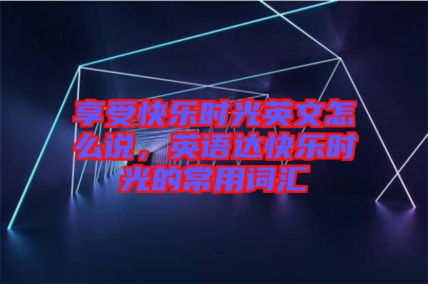 享受快樂時光英文怎么說，英語達快樂時光的常用詞匯