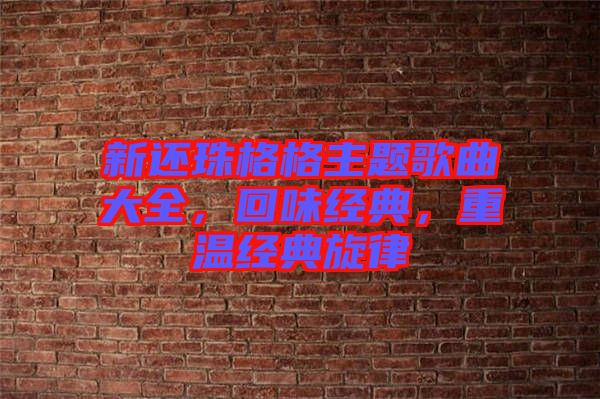 新還珠格格主題歌曲大全，回味經(jīng)典，重溫經(jīng)典旋律