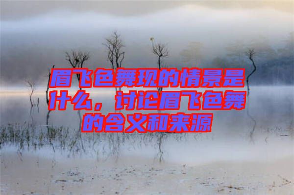眉飛色舞現(xiàn)的情景是什么,討論眉飛色舞的含義和來源