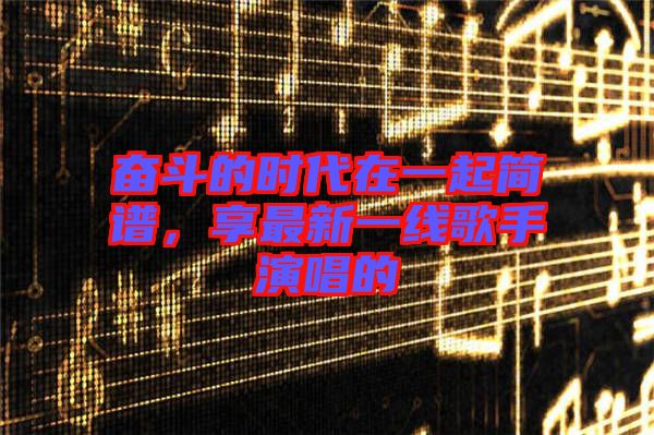 奮斗的時代在一起簡譜,享最新一線歌手演唱的