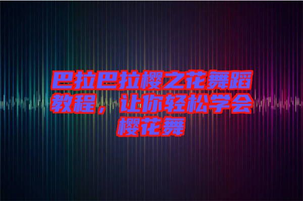 巴拉巴拉櫻之花舞蹈教程,讓你輕松學會櫻花舞