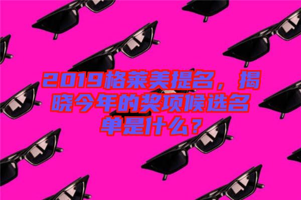 2019格萊美提名，揭曉今年的獎項候選名單是什么？