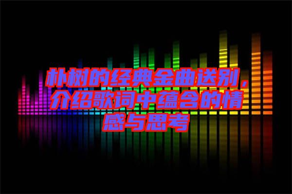 樸樹的經典金曲送別,介紹歌詞中蘊含的情感與思考