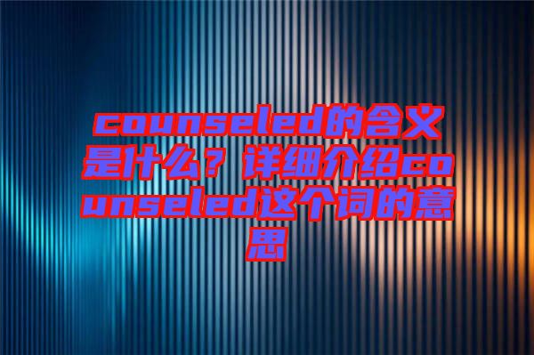 counseled的含義是什么?詳細介紹counseled這個詞的意思