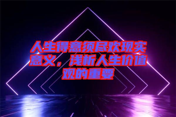 人生得意須盡歡現實意義，淺析人生價值觀的重要