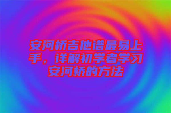 安河橋吉他譜最易上手,詳解初學(xué)者學(xué)習(xí)安河橋的方法