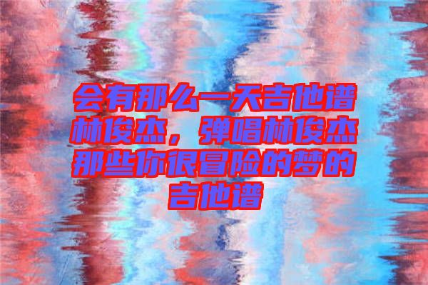 會(huì)有那么一天吉他譜林俊杰,彈唱林俊杰那些你很冒險(xiǎn)的夢(mèng)的吉他譜