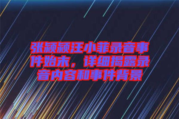 張潁潁汪小菲錄音事件始末,詳細(xì)揭露錄音內(nèi)容和事件背景