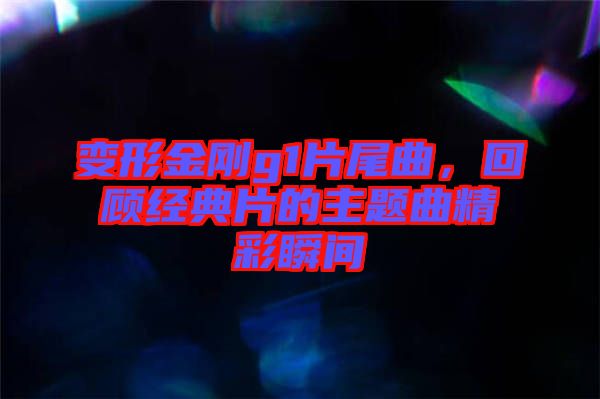 變形金剛g1片尾曲，回顧經(jīng)典片的主題曲精彩瞬間