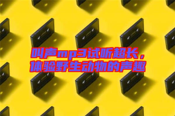 叫聲mp3試聽超長(zhǎng),體驗(yàn)野生動(dòng)物的聲趣