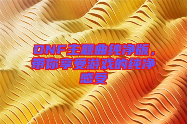 DNF主題曲純凈版,帶你享受游戲的純凈感受