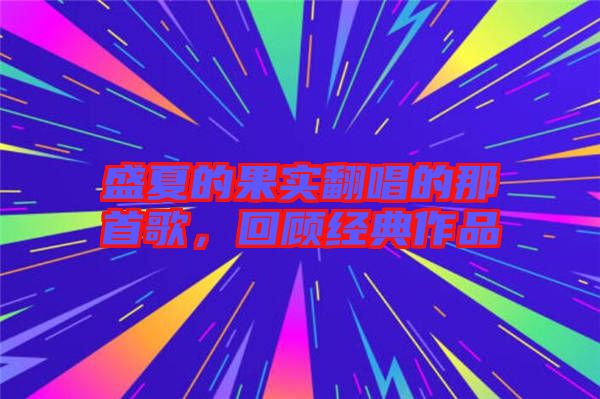 盛夏的果實(shí)翻唱的那首歌,回顧經(jīng)典作品