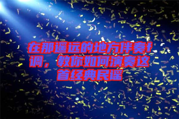 在那遙遠的地方伴奏f調(diào),教你如何演奏這首經(jīng)典民謠