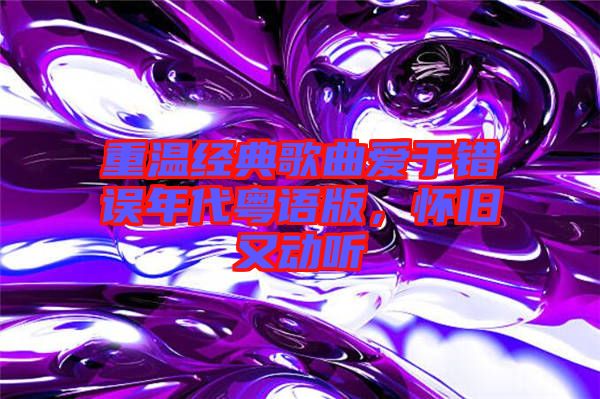 重溫經典歌曲愛于錯誤年代粵語版,懷舊又動聽