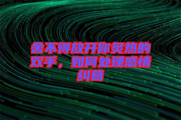 舍不得放開你炙熱的雙手,如何處理感情糾葛