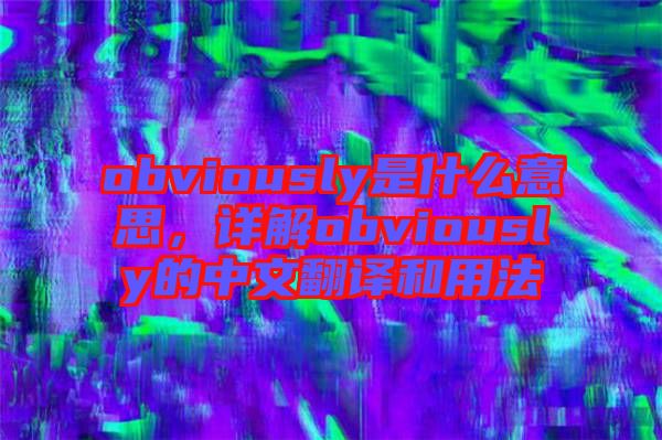 obviously是什么意思，詳解obviously的中文翻譯和用法