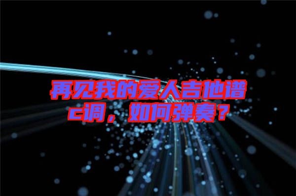 再見我的愛人吉他譜c調，如何彈奏？