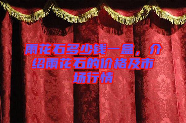 雨花石多少錢(qián)一盒,介紹雨花石的價(jià)格及市場(chǎng)行情