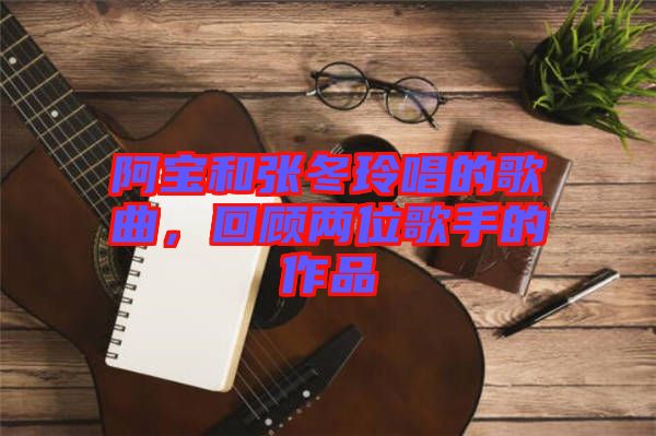 阿寶和張冬玲唱的歌曲,回顧兩位歌手的作品
