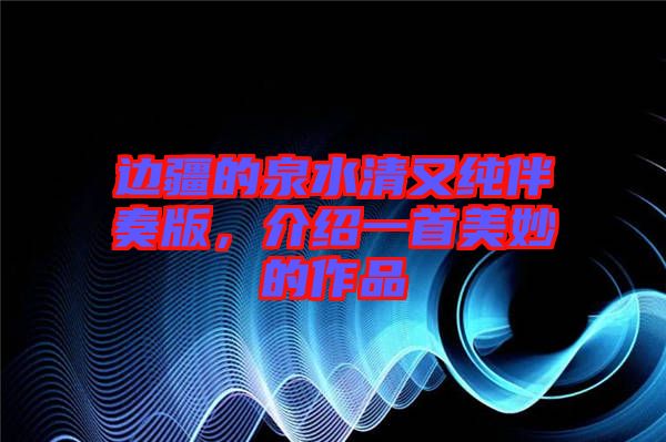 邊疆的泉水清又純伴奏版,介紹一首美妙的作品