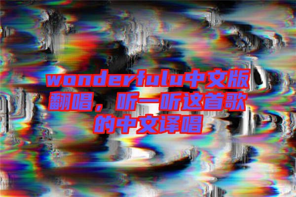 wonderfulu中文版翻唱,聽一聽這首歌的中文譯唱