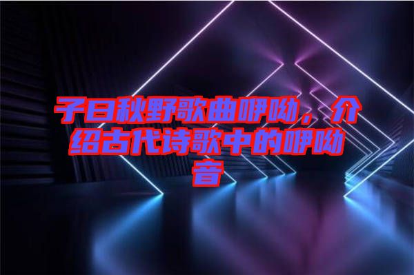 子曰秋野歌曲咿呦,介紹古代詩(shī)歌中的咿呦音