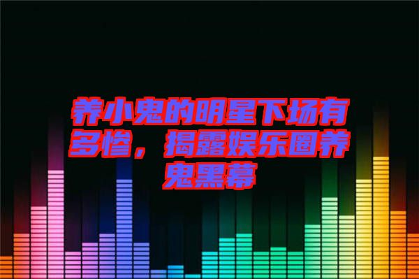 養小鬼的明星下場有多慘,揭露娛樂圈養鬼黑幕