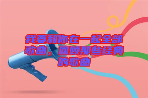 我要和你在一起全部歌曲,回顧那些經典的歌曲