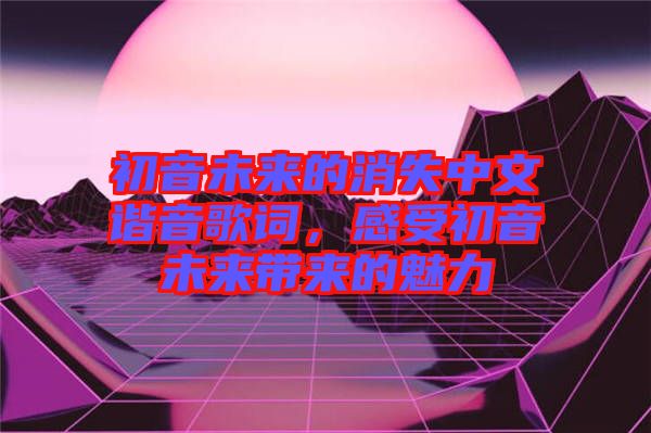 初音未來(lái)的消失中文諧音歌詞,感受初音未來(lái)帶來(lái)的魅力