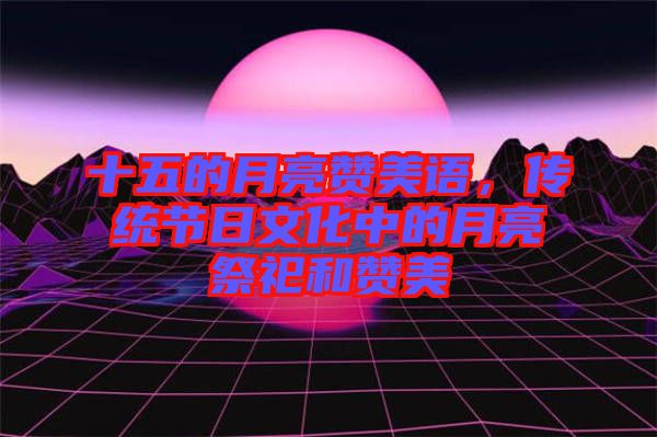 十五的月亮贊美語,傳統節日文化中的月亮祭祀和贊美