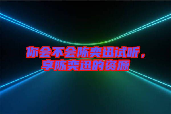 你會(huì)不會(huì)陳奕迅試聽,享陳奕迅的資源