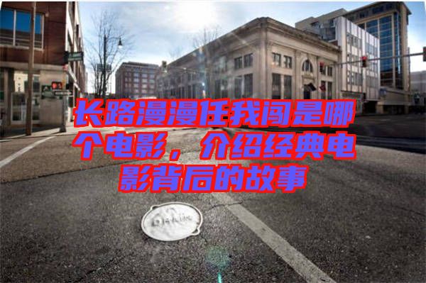 長(zhǎng)路漫漫任我闖是哪個(gè)電影,介紹經(jīng)典電影背后的故事