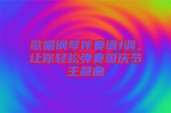 歌唱鋼琴伴奏譜f調(diào),讓你輕松彈奏國(guó)慶節(jié)主題曲