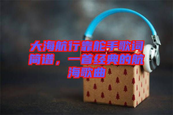 大海航行靠舵手歌詞簡譜,一首經(jīng)典的航海歌曲