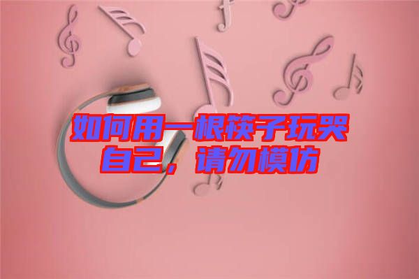 如何用一根筷子玩哭自己,請勿模仿