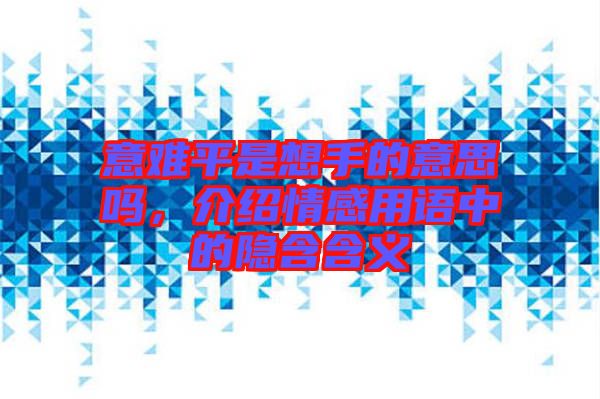 意難平是想手的意思嗎，介紹情感用語中的隱含含義