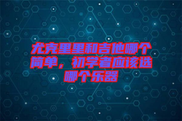 尤克里里和吉他哪個(gè)簡(jiǎn)單，初學(xué)者應(yīng)該選哪個(gè)樂器