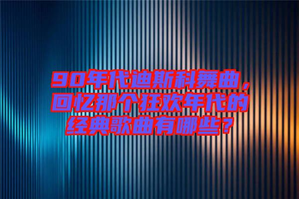 90年代迪斯科舞曲，回憶那個狂歡年代的經典歌曲有哪些？