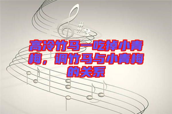 高冷竹馬一吃掉小青梅,調竹馬與小青梅的關系