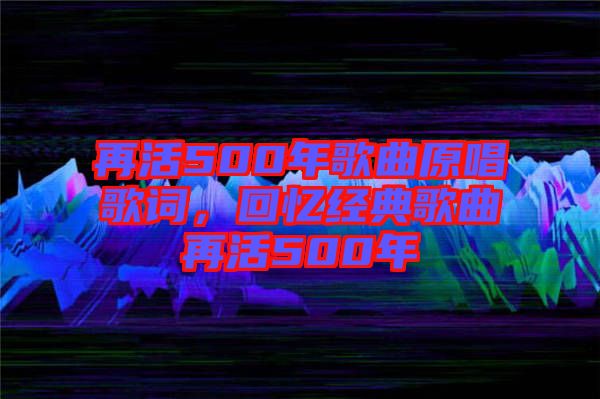 再活500年歌曲原唱歌詞，回憶經典歌曲再活500年