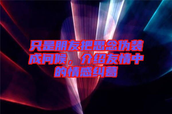 只是朋友把思念偽裝成問候，介紹友情中的情感糾葛