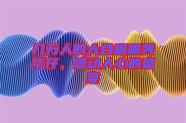 幾萬(wàn)人的大合唱唱哭華仔,感動(dòng)人心的盛宴
